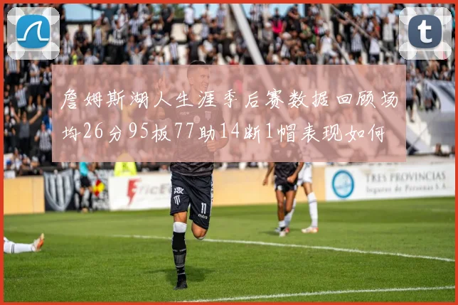 詹姆斯湖人生涯季后赛数据回顾场均26分95板77助14断1帽表现如何