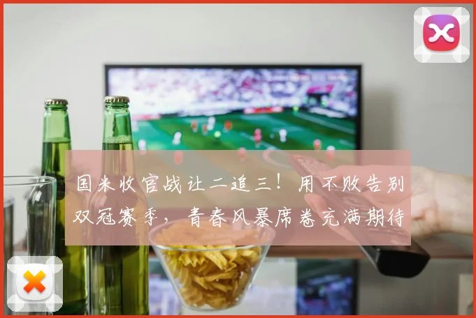 国米收官战让二追三！用不败告别双冠赛季，青春风暴席卷充满期待