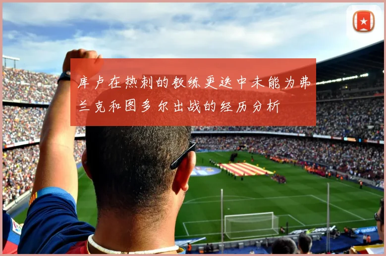 库卢在热刺的教练更迭中未能为弗兰克和图多尔出战的经历分析