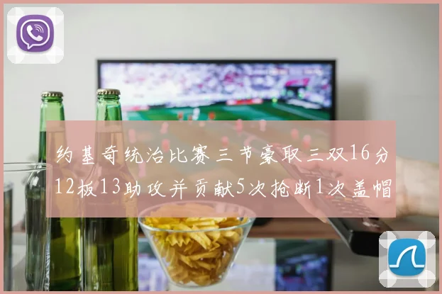 约基奇统治比赛三节豪取三双16分12板13助攻并贡献5次抢断1次盖帽