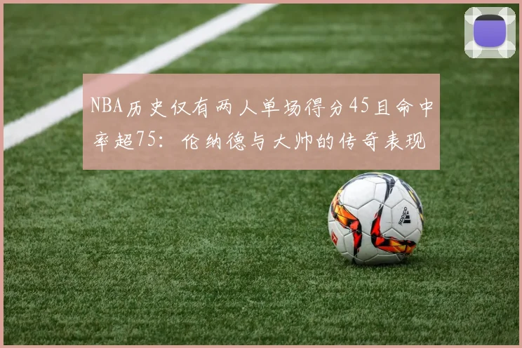 NBA历史仅有两人单场得分45且命中率超75：伦纳德与大帅的传奇表现