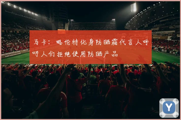 马卡：略伦特化身防晒霜代言人呼吁人们拒绝使用防晒产品