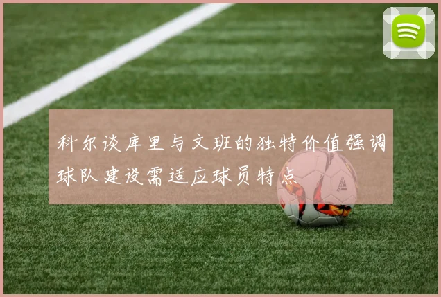 科尔谈库里与文班的独特价值强调球队建设需适应球员特点