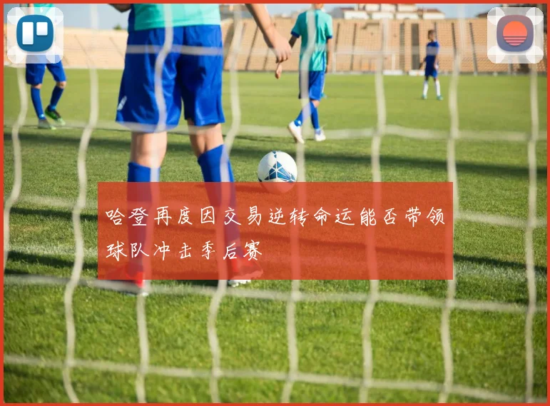 哈登再度因交易逆转命运能否带领球队冲击季后赛