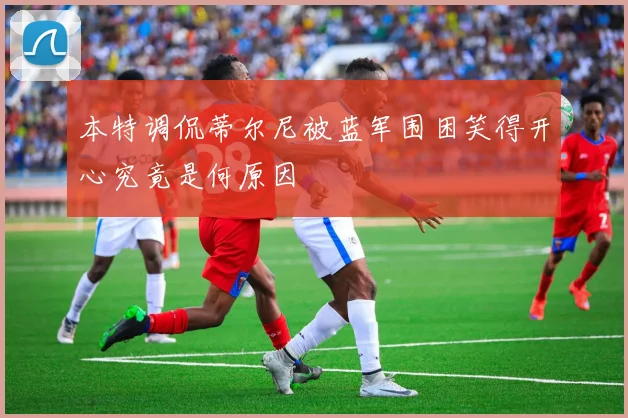 本特调侃蒂尔尼被蓝军围困笑得开心究竟是何原因