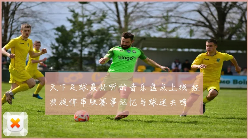 天下足球最好听的音乐盘点上线 经典旋律串联赛事记忆与球迷共鸣