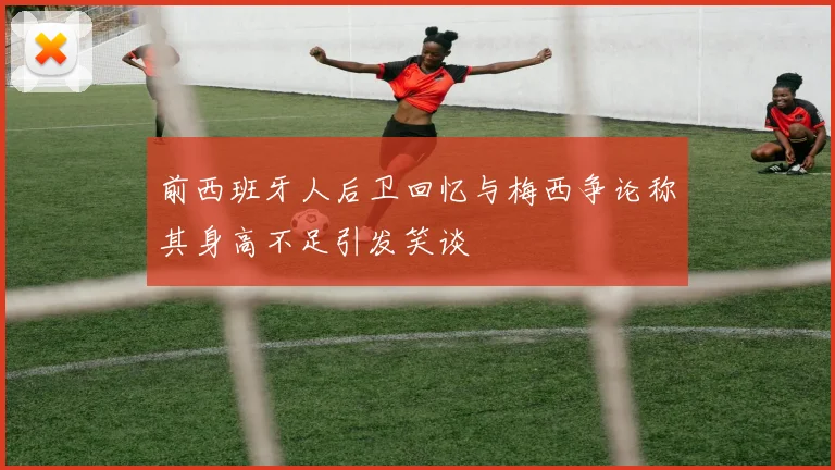 前西班牙人后卫回忆与梅西争论称其身高不足引发笑谈