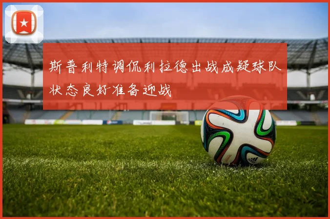 斯普利特调侃利拉德出战成疑球队状态良好准备迎战