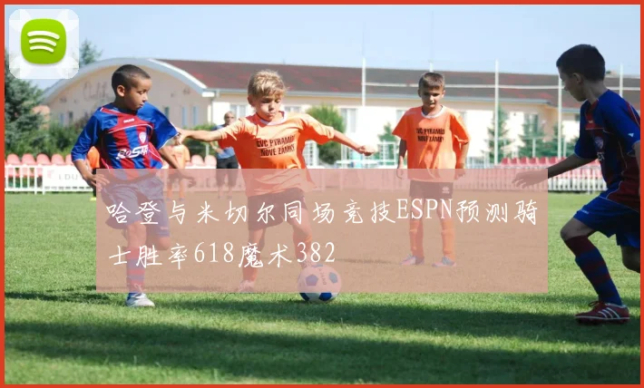 哈登与米切尔同场竞技ESPN预测骑士胜率618魔术382
