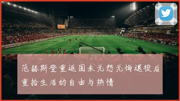 范赫斯登重返国米无怨无悔退役后重拾生活的自由与热情
