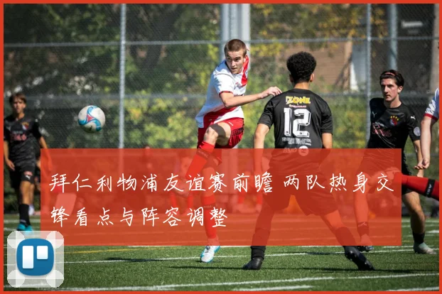 拜仁利物浦友谊赛前瞻 两队热身交锋看点与阵容调整