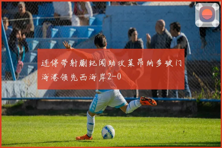 连停带射蒯纪闻助攻莱昂纳多破门海港领先西海岸2-0